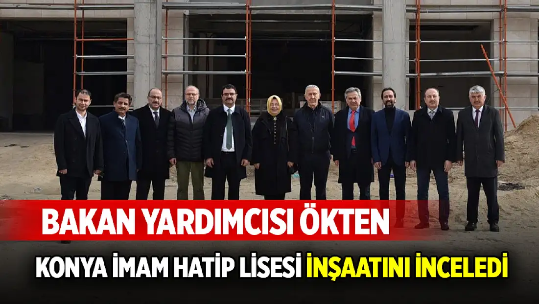 Bakan Yardımcısı Ökten, Konya İmam Hatip Lisesi inşaatını inceledi