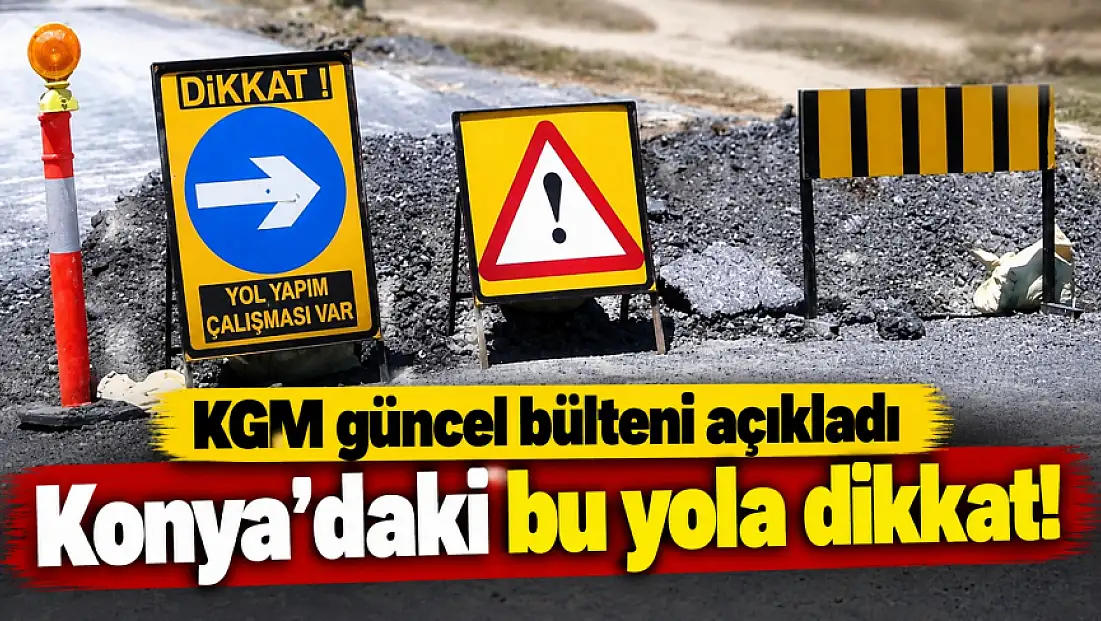 KGM güncel bülteni açıkladı: Konya'daki bu yola dikkat!