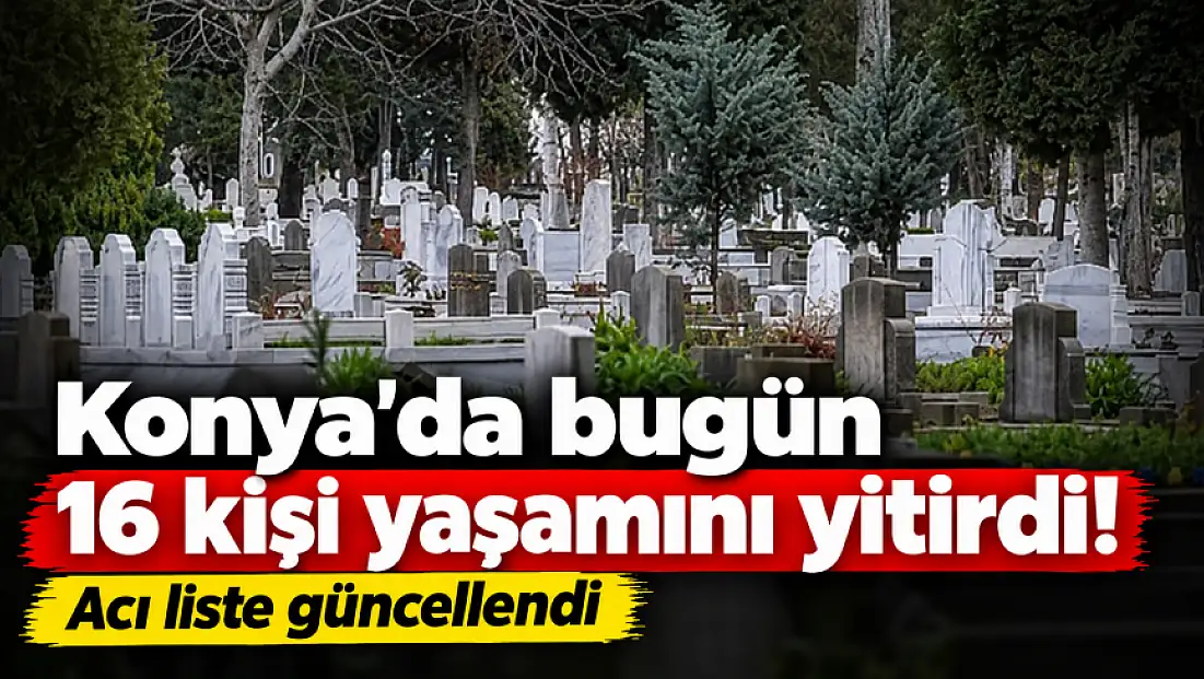 Konya'da bugün 16 kişi yaşamını yitirdi! Acı liste güncellendi