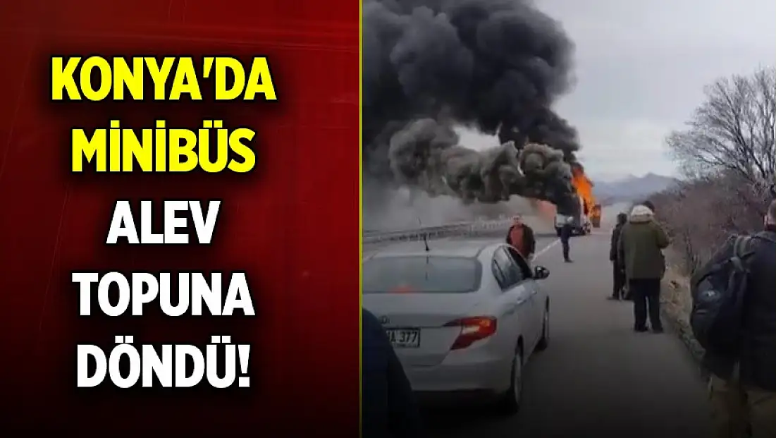 Konya'da minibüs alev topuna döndü!