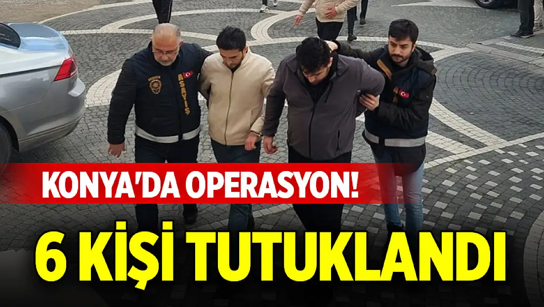 Konya'da operasyon! 6 kişi tutuklandı