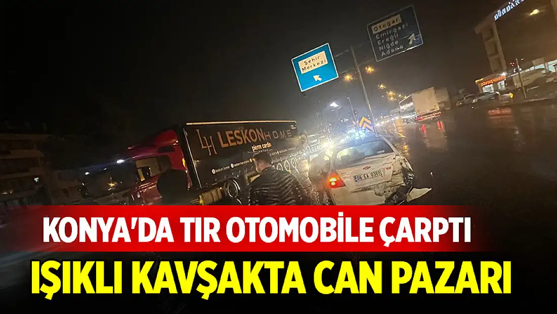 Konya'da tır otomobile çarptı: Işıklı kavşakta can pazarı