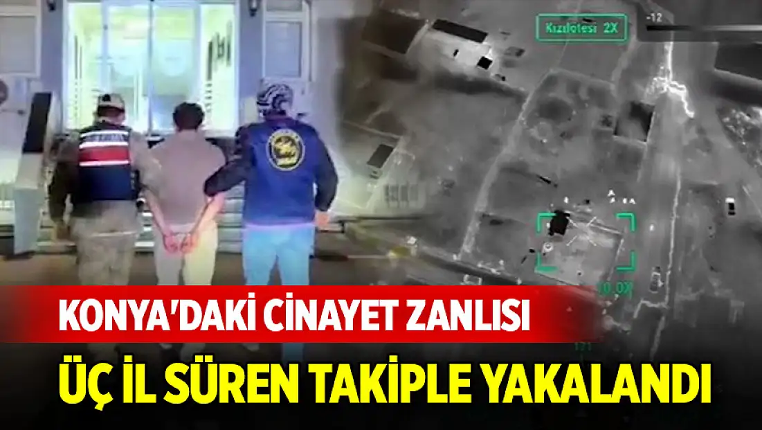 Konya'daki cinayet zanlısı üç il süren takiple yakalandı: Operasyona dron desteği