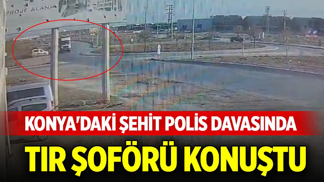 Konya'daki şehit polis davasında tır şoförü konuştu