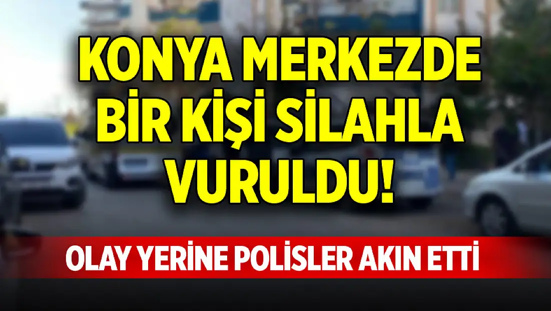 Konya merkezde bir kişi silahla vuruldu! Polisler adrese akın etti