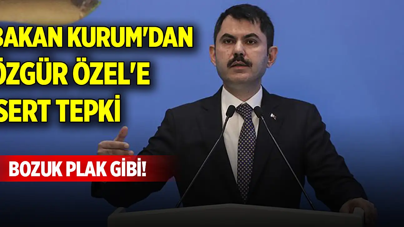 Bakan Kurum'dan Özgür Özel'e sert tepki: Bozuk plak gibi!