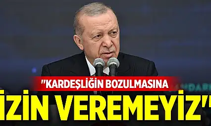 Cumhurbaşkanı Erdoğan: Kardeşliğin bozulmasına izin veremeyiz