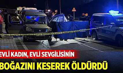 Evli kadın, yasak ilişki yaşadığı evli sevgilisinin boğazını keserek öldürdü