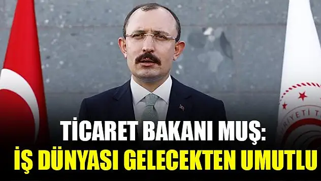 Ticaret Bakanı Muş: İş dünyası gelecekten umutlu