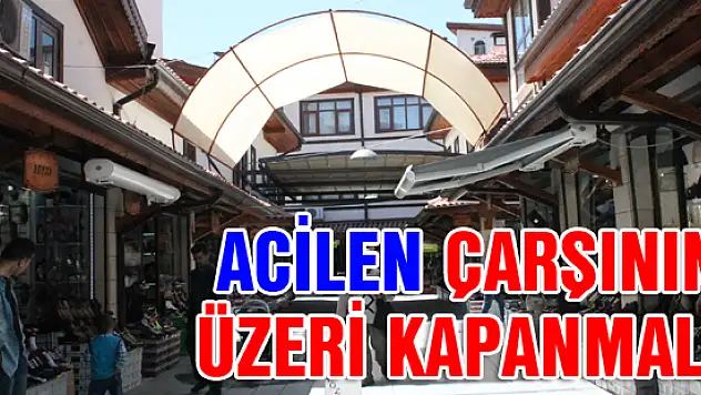 Acilen çarşının üzeri kapanmalı!