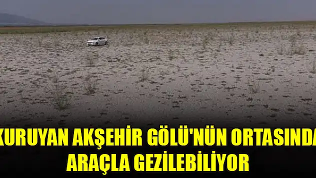 Kuruyan Akşehir Gölü'nün ortasında araçla gezilebiliyor