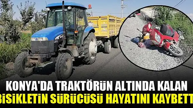 Konya'da traktörün altında kalan bisikletin sürücüsü hayatını kaybetti