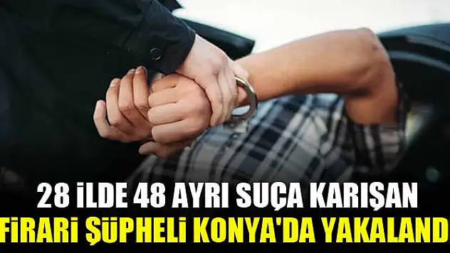 28 ilde 48 ayrı suça karışan firari şüpheli Konya'da yakalandı