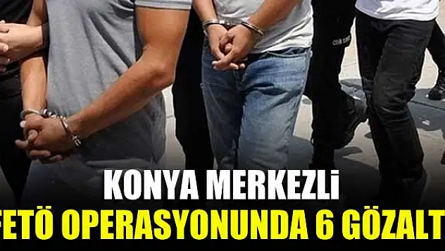 Konya merkezli FETÖ operasyonunda 6 gözaltı