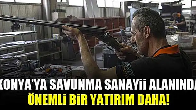 Konya'ya savunma sanayii alanında önemli bir yatırım daha!