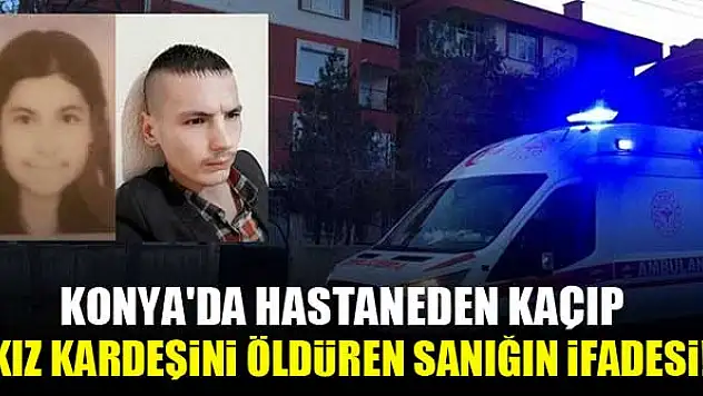 Konya'da hastaneden kaçıp kız kardeşini öldüren sanığın ifadesi!