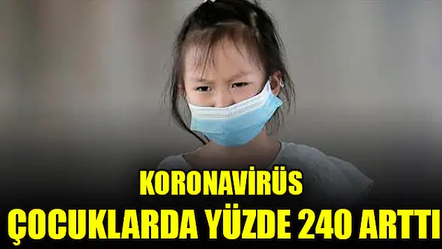 Koronavirüs çocuklarda yüzde 240 arttı