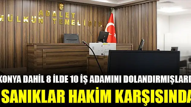 Konya dahil 8 ilde 10 iş adamını dolandırmışlardı! Sanıklar hakim karşısında