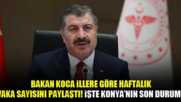 Bakan Koca illere göre haftalık vaka sayısını paylaştı! İşte Konya'nın son durumu