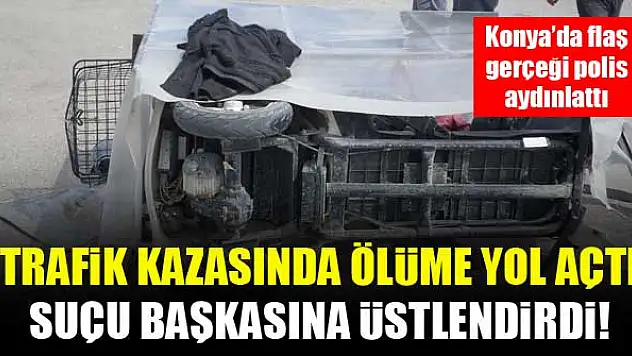 Trafik kazasında ölüme yol açtı, suçu başkasına üstlendirdi! Konya'da flaş gerçeği polis aydınlattı