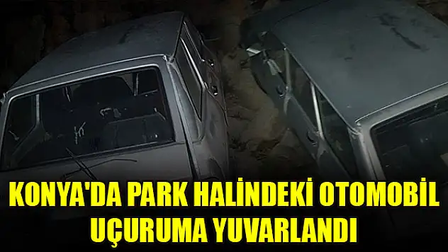 Konya'da park halindeki otomobil uçuruma yuvarlandı