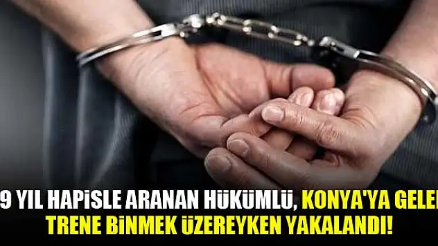 19 yıl hapisle aranan hükümlü, Konya'ya gelen trene binmek üzereyken yakalandı!