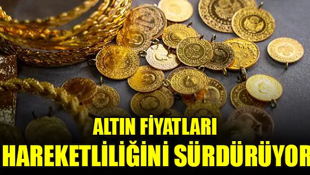 Altın fiyatları hareketliliğini sürdürüyor