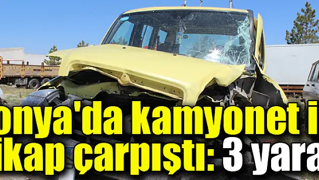 Konya'da kamyonet ile pikap çarpıştı: 3 yaralı