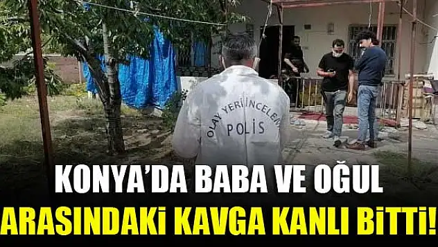Konya'da baba ve oğul arasındaki kavga kanlı bitti!