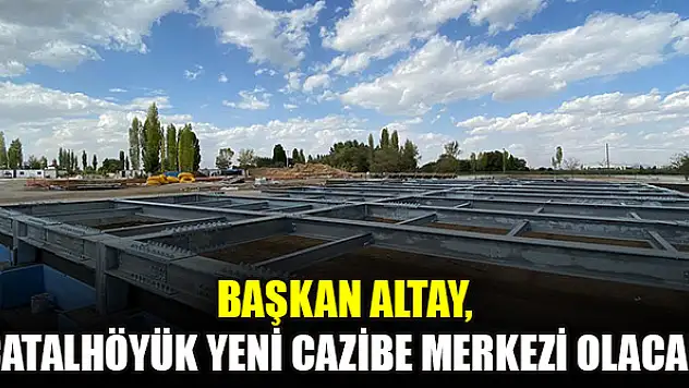 Başkan Altay, Çatalhöyük yeni cazibe merkezi olacak