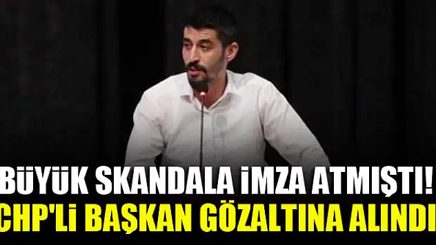 Büyük skandala imza atmıştı! CHP'li Başkan gözaltına alındı