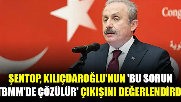 Şentop, Kılıçdaroğlu'nun 'Bu sorun TBMM'de çözülür' çıkışını değerlendirdi
