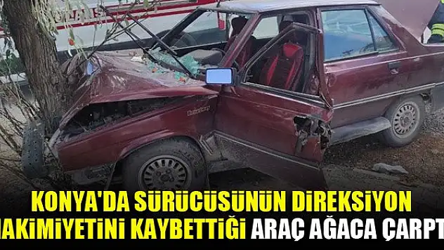 Konya'da sürücüsünün direksiyon hakimiyetini kaybetti araç ağaca çarptı