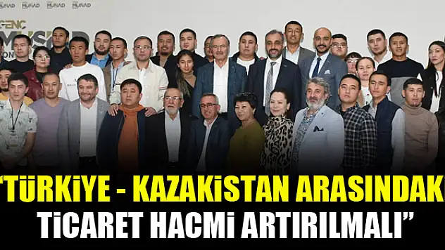 'Türkiye - Kazakistan Arasındaki Ticaret Hacmi Artırılmalı'