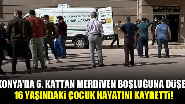 Konya'da 6. kattan merdiven boşluğuna düşen 16 yaşındaki çocuk hayatını kaybetti!
