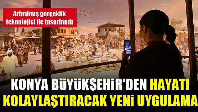 Konya Büyükşehir'den hayatı kolaylaştıracak yeni uygulama...Artırılmış gerçeklik teknolojisi ile tasarlandı