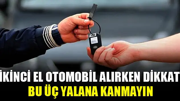 İkinci el otomobil alırken dikkat: Bu üç yalana kanmayın