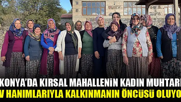 Konya'da kırsal mahallenin kadın muhtarı ev hanımlarıyla kalkınmanın öncüsü oluyor