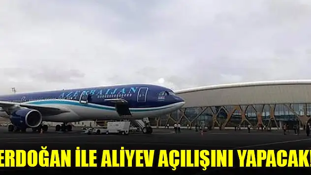 Erdoğan ile Aliyev açılışını yapacak!