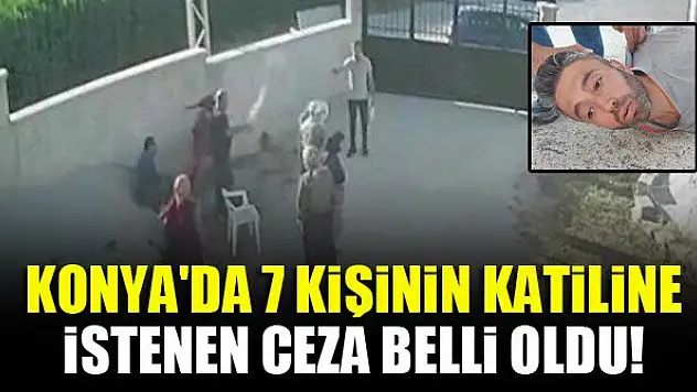 Konya'da 7 kişinin katiline istenen ceza belli oldu!