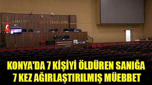 Konya'da 7 kişiyi öldüren sanığa 7 kez ağırlaştırılmış müebbet