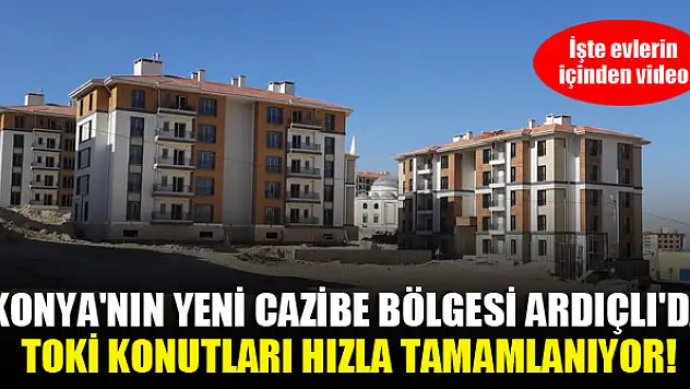 Konya'nın yeni cazibe bölgesi Ardıçlı'da TOKİ konutları hızla tamamlanıyor! İşte evlerin içinden video