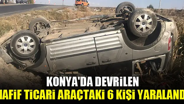 Konya'da devrilen hafif ticari araçtaki 6 kişi yaralandı