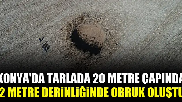 Konya'da tarlada 20 metre çapında, 12 metre derinliğinde obruk oluştu