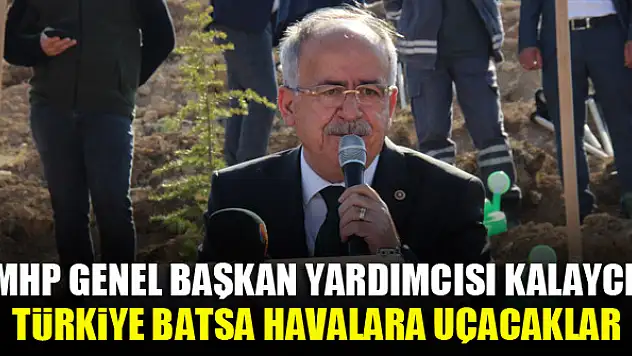 MHP Genel Başkan Yardımcısı Kalaycı: Türkiye batsa havalara uçacaklar