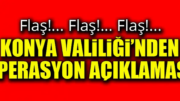 Konya Valiliği'nden operasyon açıklaması!