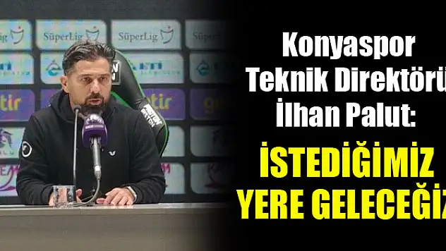 Konyaspor Teknik Direktörü İlhan Palut: İstediğimiz yere geleceğiz