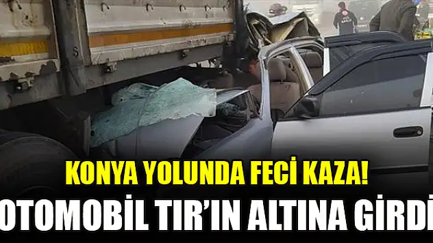 Konya yolunda feci kaza! Otomobil TIR'ın altına girdi