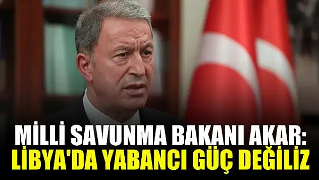 Milli Savunma Bakanı Akar: Libya'da yabancı güç değiliz