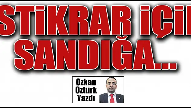 İstikrar için sandığa... Özkan Öztürk yazdı...